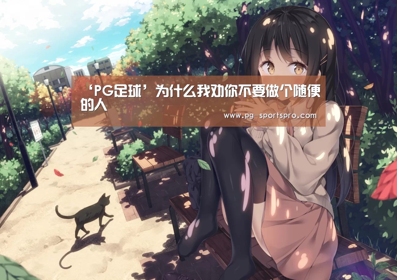 ‘PG足球’为什么我劝你不要做个随便的人(图4) PG篮球