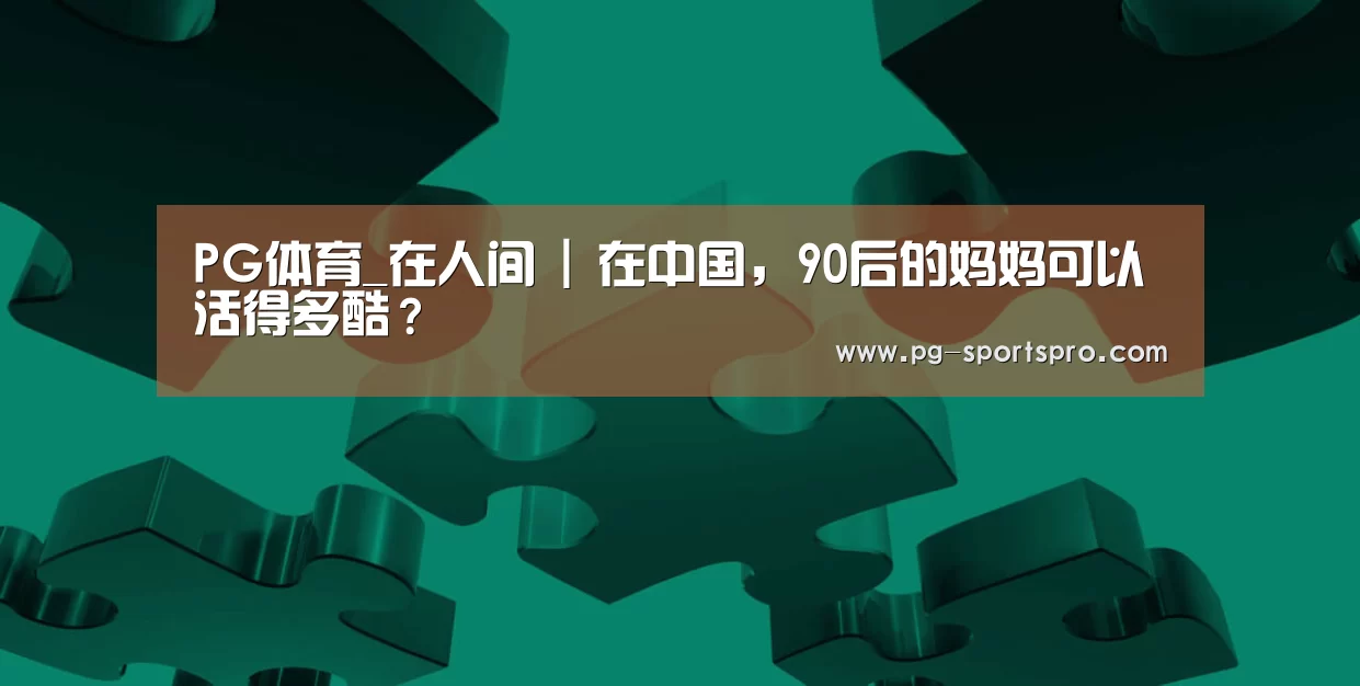PG体育_在人间 | 在中国,90后的妈妈可以活得多酷?(图2) PG体育